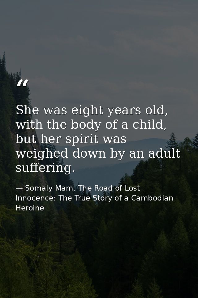 She was eight years old, with the body of a child, but her spirit was weighed down by an adult suffering. — Somaly Mam, The Road of Lost Innocence: The True Story of a Cambodian Heroine