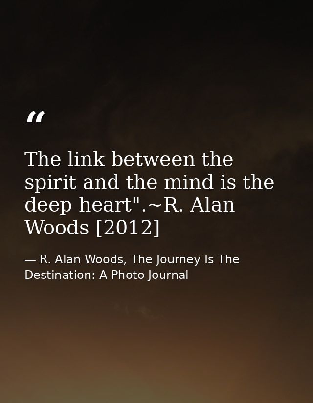The link between the spirit and the mind is the deep heart".~R. Alan Woods [2012] — R. Alan Woods, The Journey Is The Destination: A Photo Journal