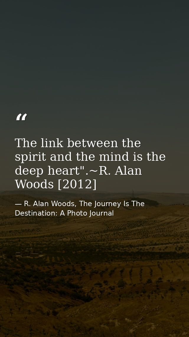 The link between the spirit and the mind is the deep heart".~R. Alan Woods [2012] — R. Alan Woods, The Journey Is The Destination: A Photo Journal