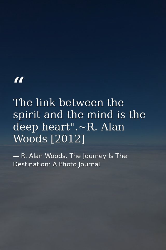 The link between the spirit and the mind is the deep heart".~R. Alan Woods [2012] — R. Alan Woods, The Journey Is The Destination: A Photo Journal
