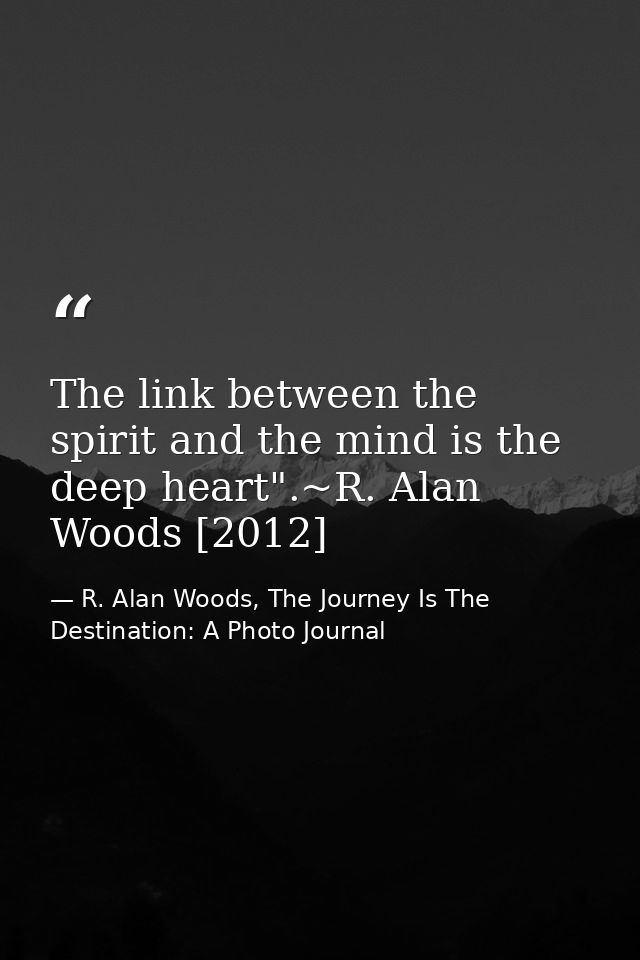 The link between the spirit and the mind is the deep heart".~R. Alan Woods [2012] — R. Alan Woods, The Journey Is The Destination: A Photo Journal