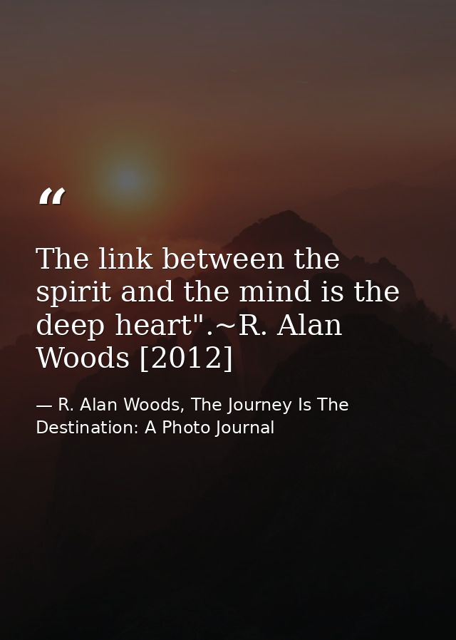 The link between the spirit and the mind is the deep heart".~R. Alan Woods [2012] — R. Alan Woods, The Journey Is The Destination: A Photo Journal
