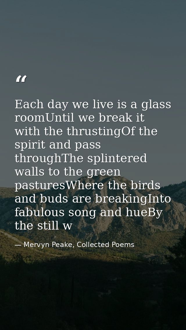 Each day we live is a glass roomUntil we break it with the thrustingOf the spirit and pass throughThe splintered walls t — Mervyn Peake, Collected Poems