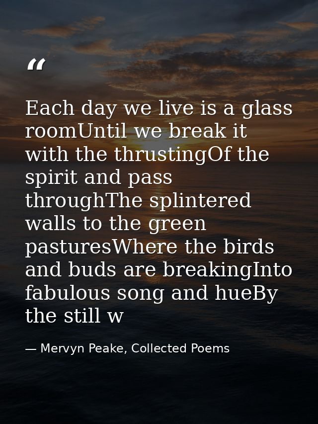 Each day we live is a glass roomUntil we break it with the thrustingOf the spirit and pass throughThe splintered walls t — Mervyn Peake, Collected Poems