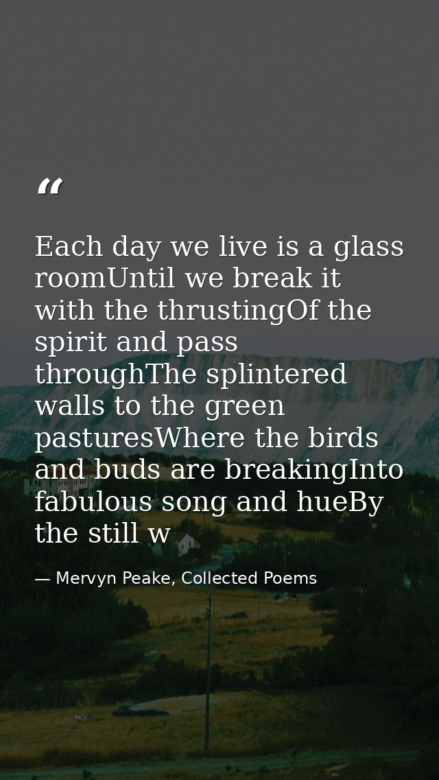 Each day we live is a glass roomUntil we break it with the thrustingOf the spirit and pass throughThe splintered walls t — Mervyn Peake, Collected Poems