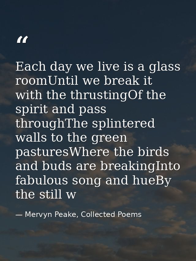 Each day we live is a glass roomUntil we break it with the thrustingOf the spirit and pass throughThe splintered walls t — Mervyn Peake, Collected Poems