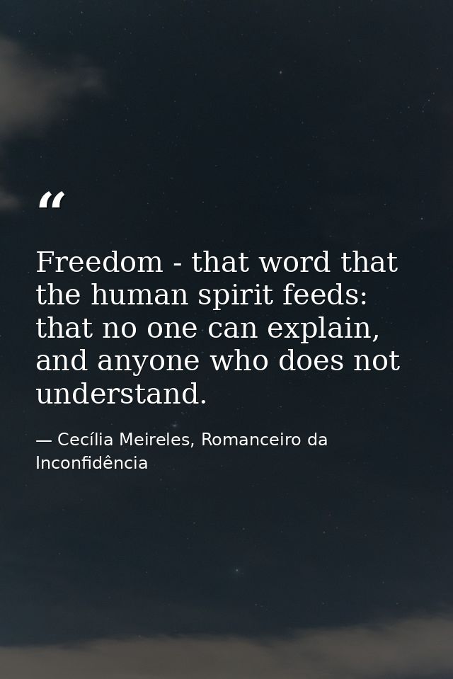 Freedom - that word that the human spirit feeds: that no one can explain, and anyone who does not understand. — Cecília Meireles, Romanceiro da Inconfidência
