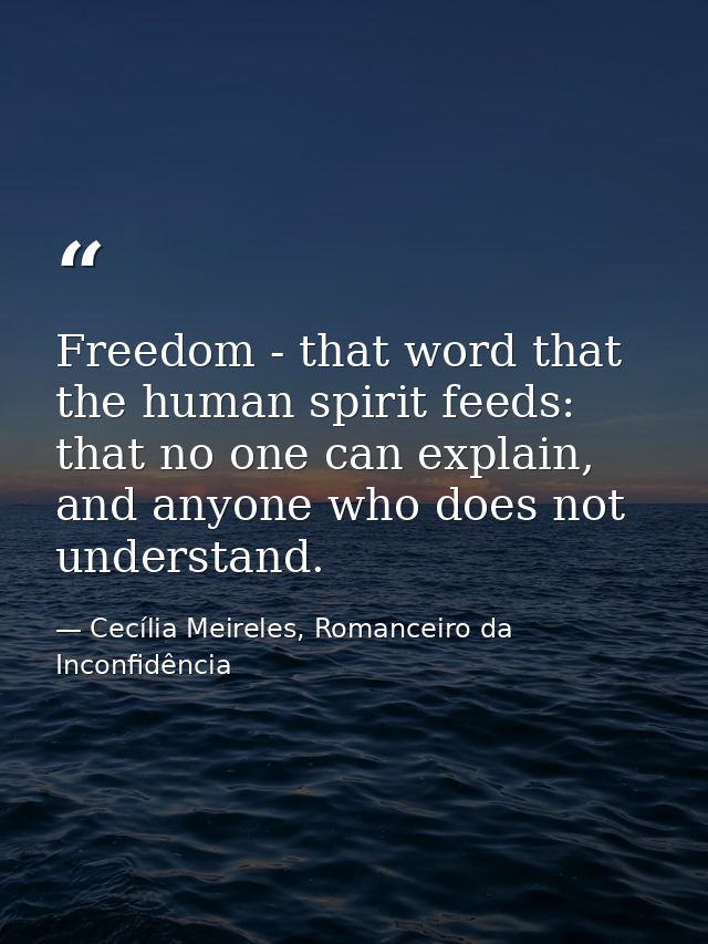 Freedom - that word that the human spirit feeds: that no one can explain, and anyone who does not understand. — Cecília Meireles, Romanceiro da Inconfidência