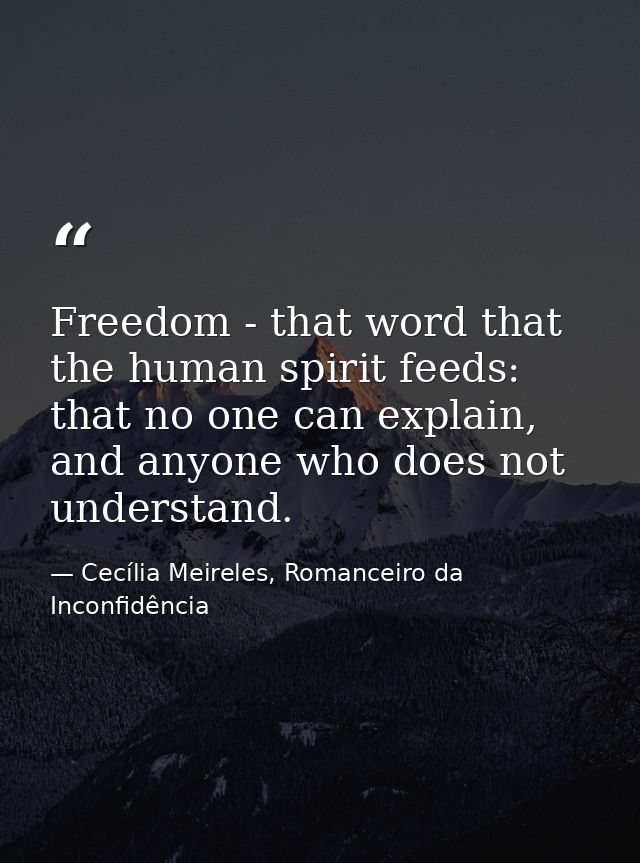 Freedom - that word that the human spirit feeds: that no one can explain, and anyone who does not understand. — Cecília Meireles, Romanceiro da Inconfidência