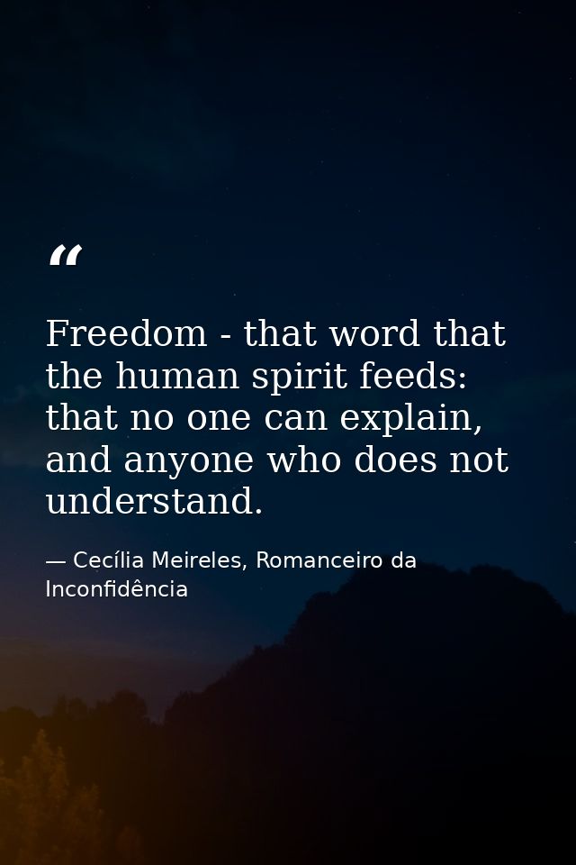 Freedom - that word that the human spirit feeds: that no one can explain, and anyone who does not understand. — Cecília Meireles, Romanceiro da Inconfidência