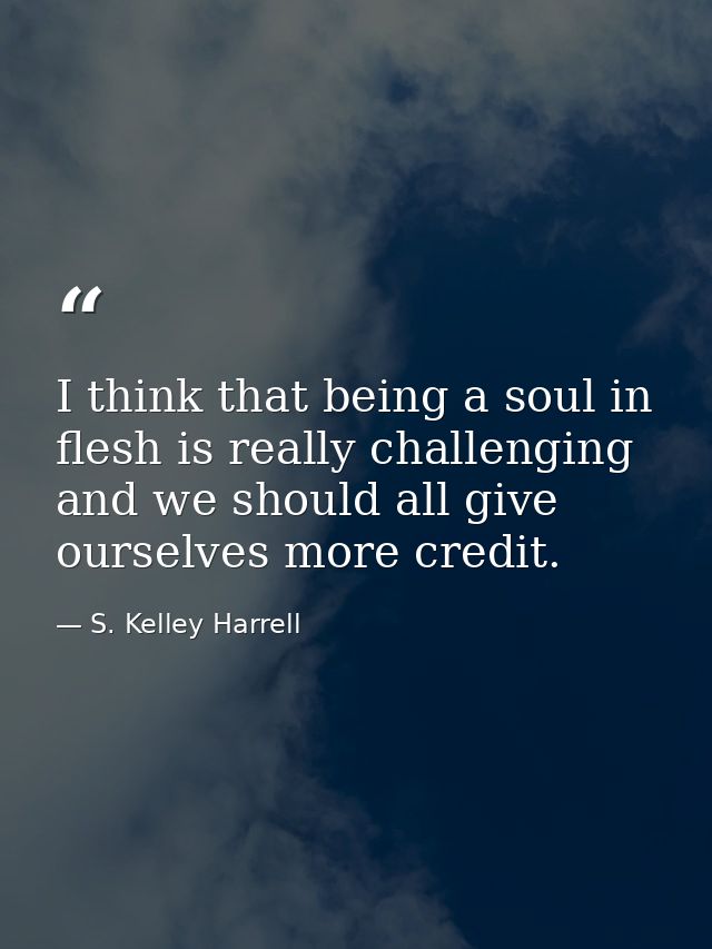I think that being a soul in flesh is really challenging and we should all give ourselves more credit. — S. Kelley Harrell