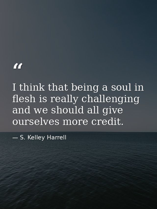 I think that being a soul in flesh is really challenging and we should all give ourselves more credit. — S. Kelley Harrell