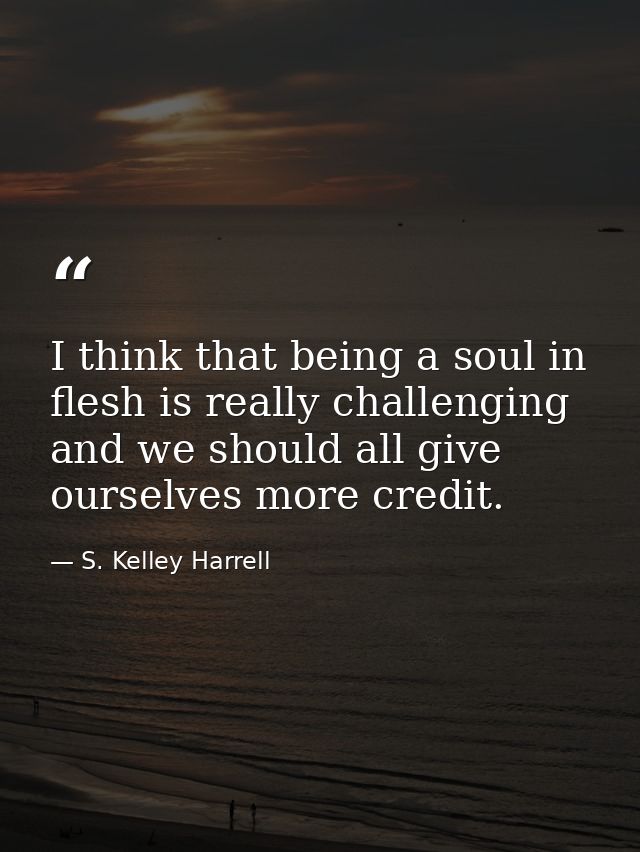 I think that being a soul in flesh is really challenging and we should all give ourselves more credit. — S. Kelley Harrell