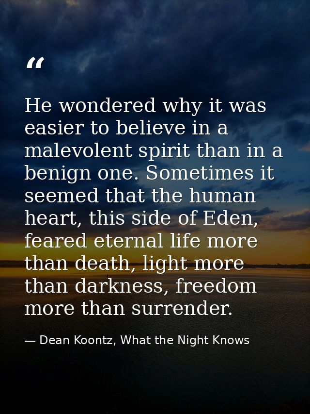 He wondered why it was easier to believe in a malevolent spirit than in a benign one. Sometimes it seemed that the human — Dean Koontz, What the Night Knows