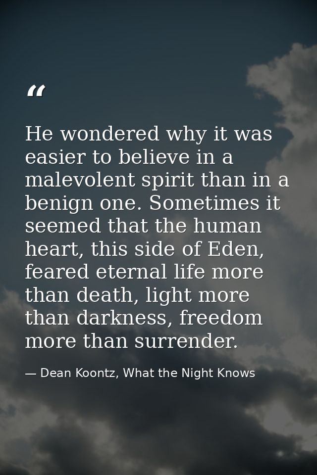 He wondered why it was easier to believe in a malevolent spirit than in a benign one. Sometimes it seemed that the human — Dean Koontz, What the Night Knows