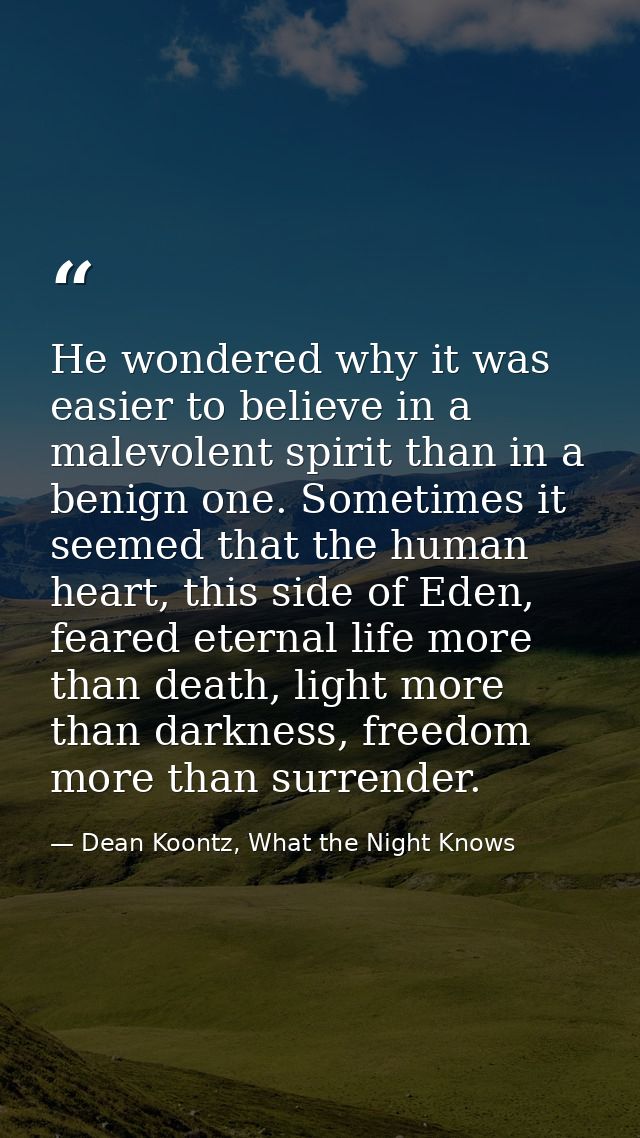 He wondered why it was easier to believe in a malevolent spirit than in a benign one. Sometimes it seemed that the human — Dean Koontz, What the Night Knows