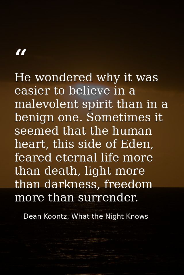He wondered why it was easier to believe in a malevolent spirit than in a benign one. Sometimes it seemed that the human — Dean Koontz, What the Night Knows