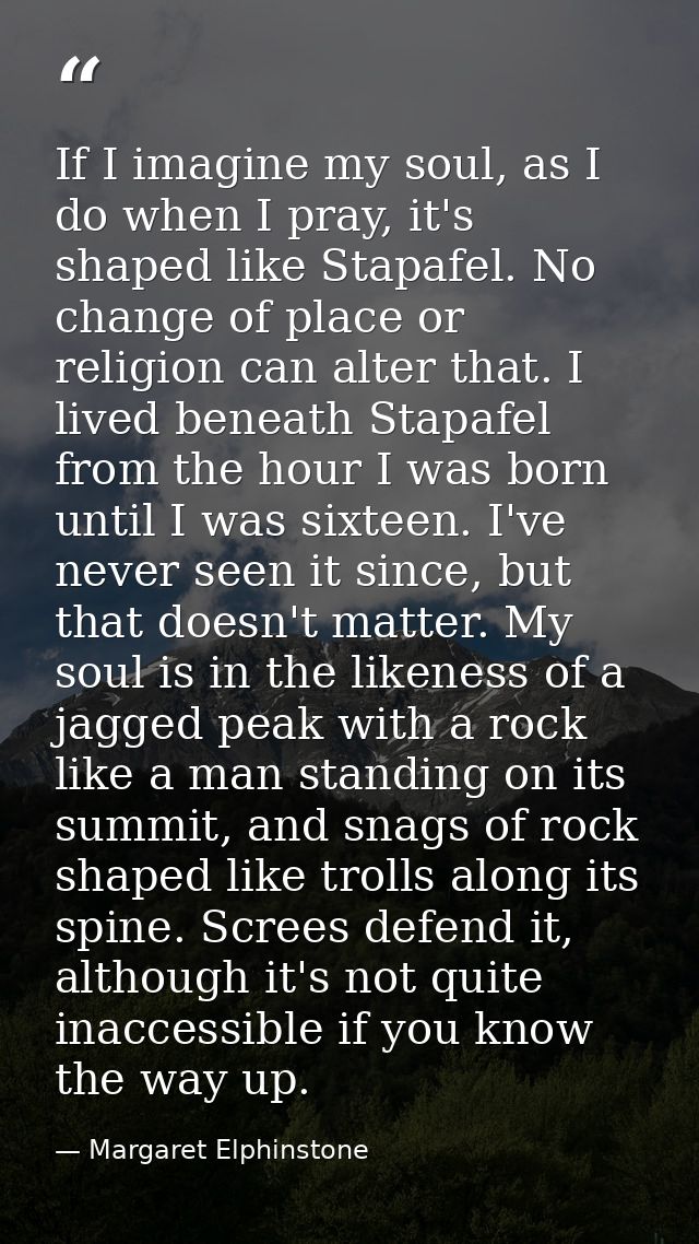 If I imagine my soul, as I do when I pray, it's shaped like Stapafel. No change of place or religion can alter that. I l — Margaret Elphinstone