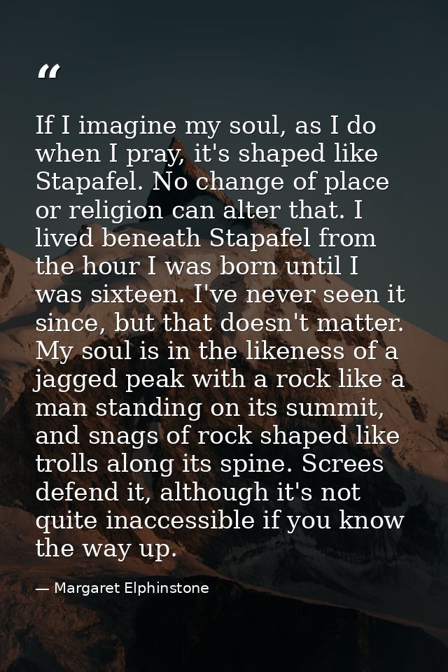 If I imagine my soul, as I do when I pray, it's shaped like Stapafel. No change of place or religion can alter that. I l — Margaret Elphinstone