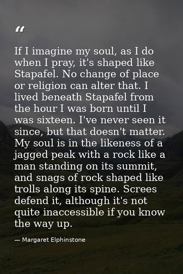 If I imagine my soul, as I do when I pray, it's shaped like Stapafel. No change of place or religion can alter that. I l — Margaret Elphinstone