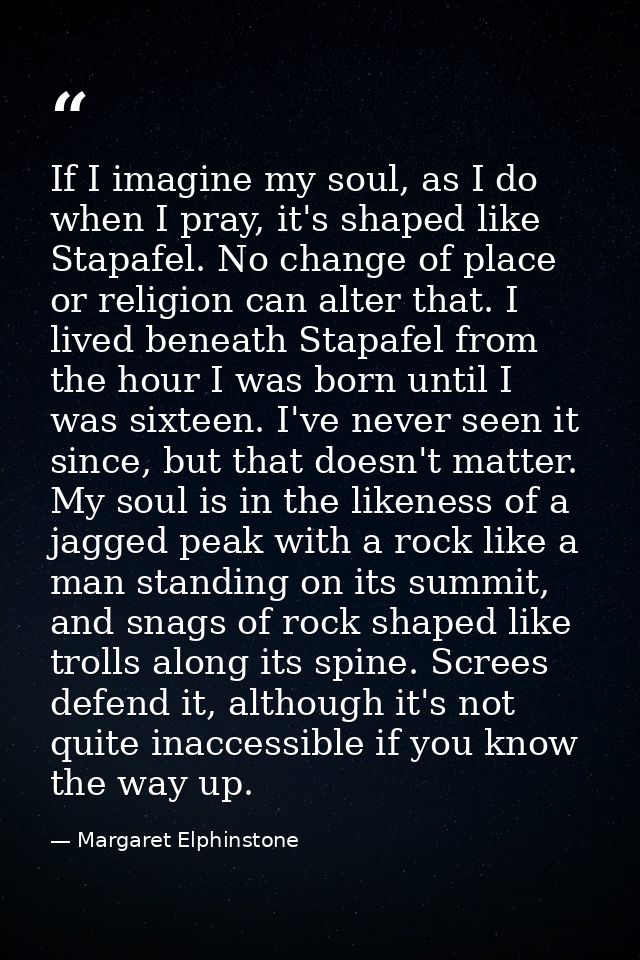 If I imagine my soul, as I do when I pray, it's shaped like Stapafel. No change of place or religion can alter that. I l — Margaret Elphinstone