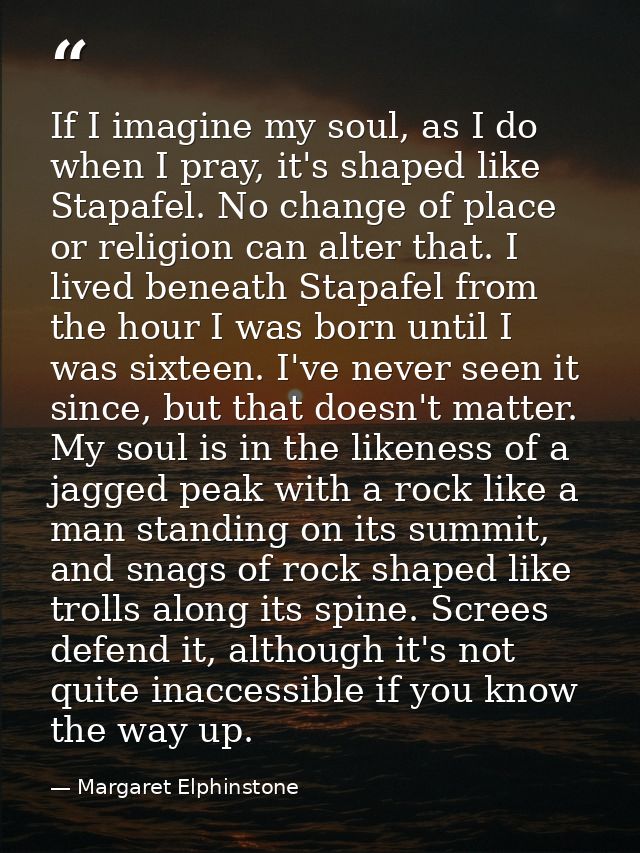 If I imagine my soul, as I do when I pray, it's shaped like Stapafel. No change of place or religion can alter that. I l — Margaret Elphinstone
