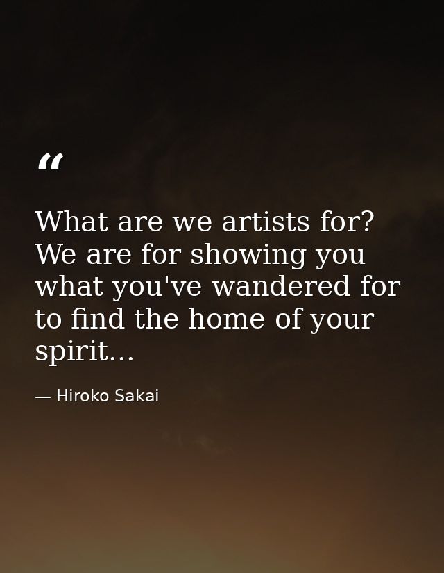 What are we artists for? We are for showing you what you've wandered for to find the home of your spirit... — Hiroko Sakai