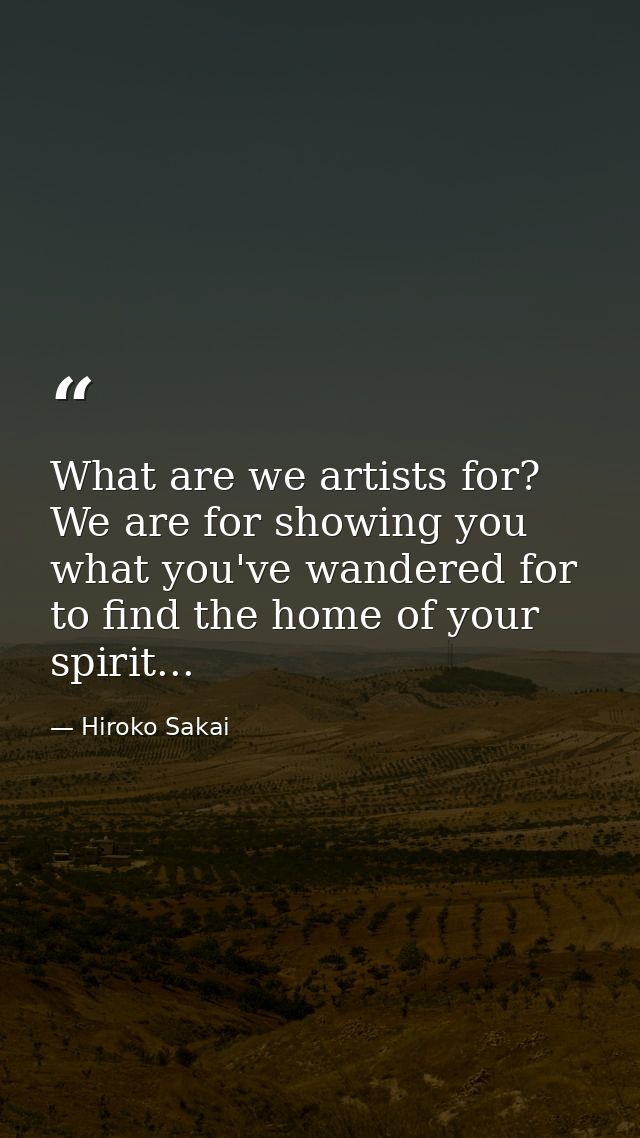 What are we artists for? We are for showing you what you've wandered for to find the home of your spirit... — Hiroko Sakai