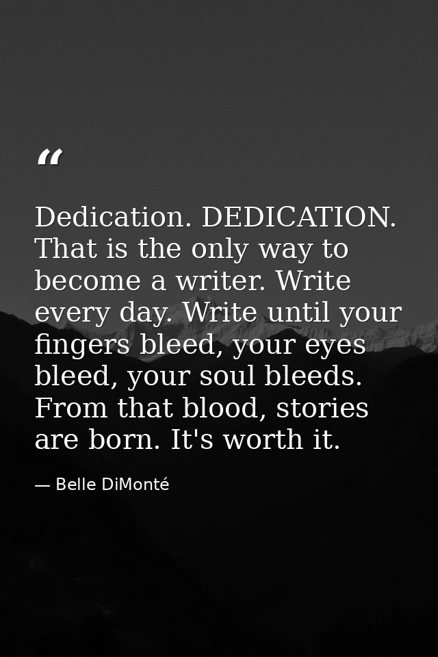 Dedication. DEDICATION. That is the only way to become a writer. Write every day. Write until your fingers bleed, your e — Belle DiMonté