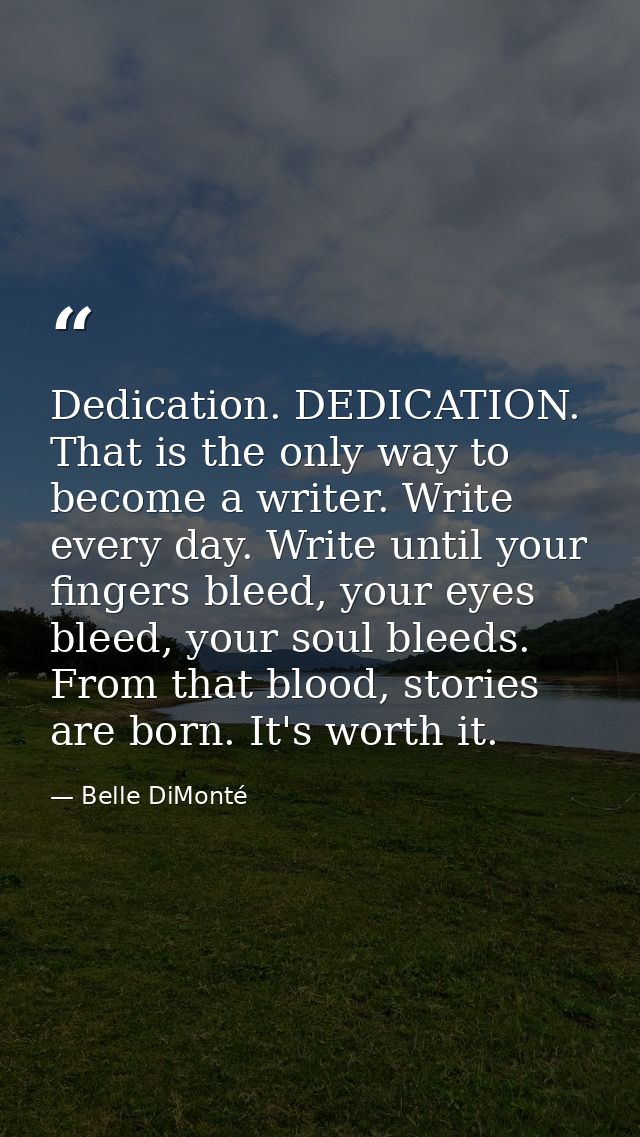 Dedication. DEDICATION. That is the only way to become a writer. Write every day. Write until your fingers bleed, your e — Belle DiMonté