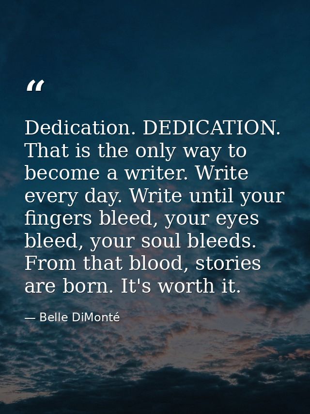 Dedication. DEDICATION. That is the only way to become a writer. Write every day. Write until your fingers bleed, your e — Belle DiMonté