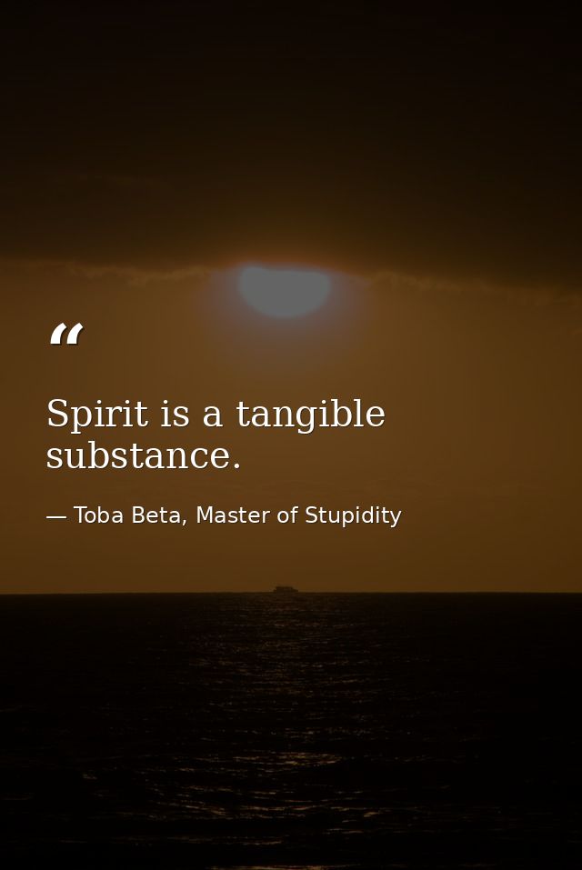 Spirit is a tangible substance. — Toba Beta, Master of Stupidity