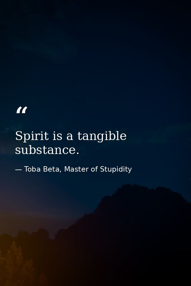 Spirit is a tangible substance. — Toba Beta, Master of Stupidity