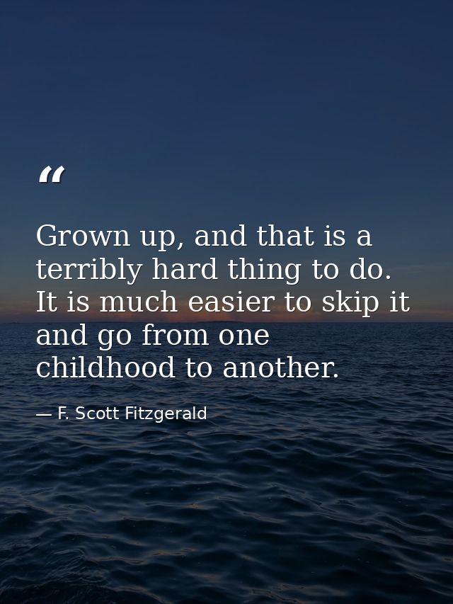 Grown up, and that is a terribly hard thing to do. It is much easier to skip it and go from one childhood to another. — F. Scott Fitzgerald