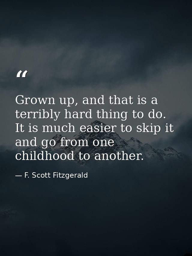 Grown up, and that is a terribly hard thing to do. It is much easier to skip it and go from one childhood to another. — F. Scott Fitzgerald