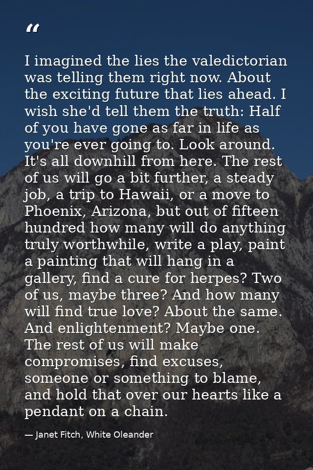 I imagined the lies the valedictorian was telling them right now. About the exciting future that lies ahead. I wish she' — Janet Fitch, White Oleander