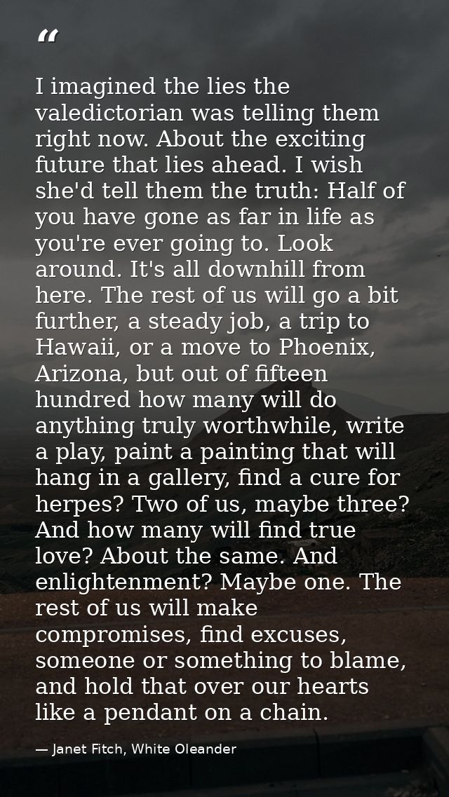 I imagined the lies the valedictorian was telling them right now. About the exciting future that lies ahead. I wish she' — Janet Fitch, White Oleander