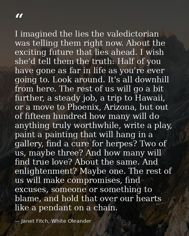 I imagined the lies the valedictorian was telling them right now. About the exciting future that lies ahead. I wish she' — Janet Fitch, White Oleander