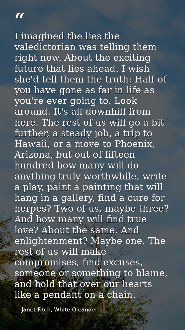 I imagined the lies the valedictorian was telling them right now. About the exciting future that lies ahead. I wish she' — Janet Fitch, White Oleander