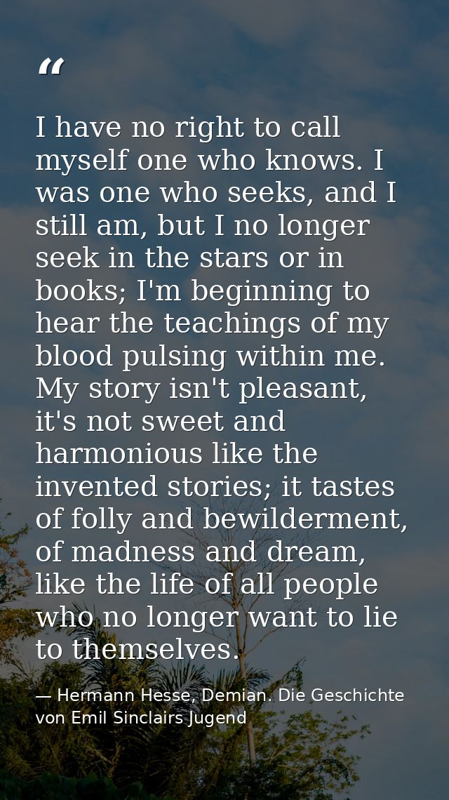 I have no right to call myself one who knows. I was one who seeks, and I still am, but I no longer seek in the stars or  — Hermann Hesse, Demian. Die Geschichte von Emil Sinclairs Jugend