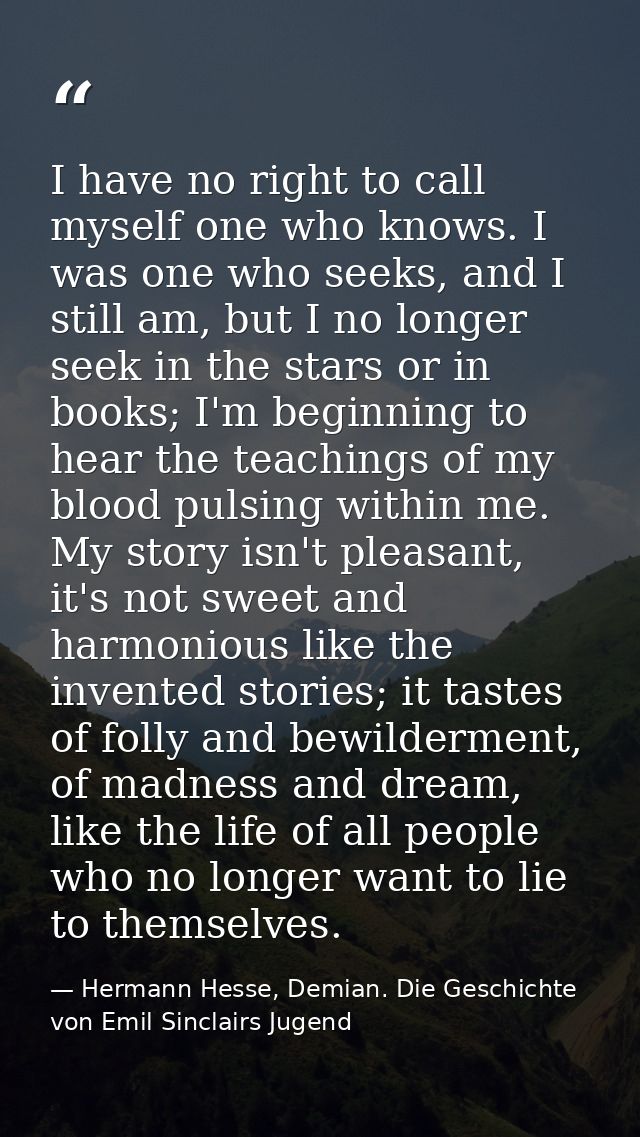 I have no right to call myself one who knows. I was one who seeks, and I still am, but I no longer seek in the stars or  — Hermann Hesse, Demian. Die Geschichte von Emil Sinclairs Jugend