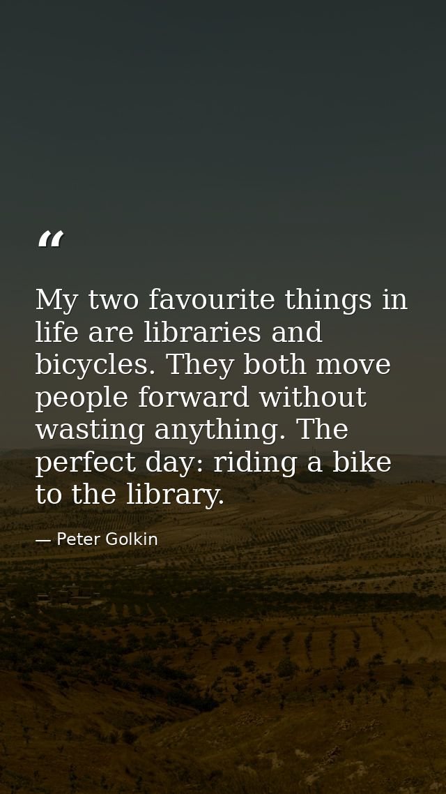 My two favourite things in life are libraries and bicycles. They both move people forward without wasting anything. The  — Peter Golkin