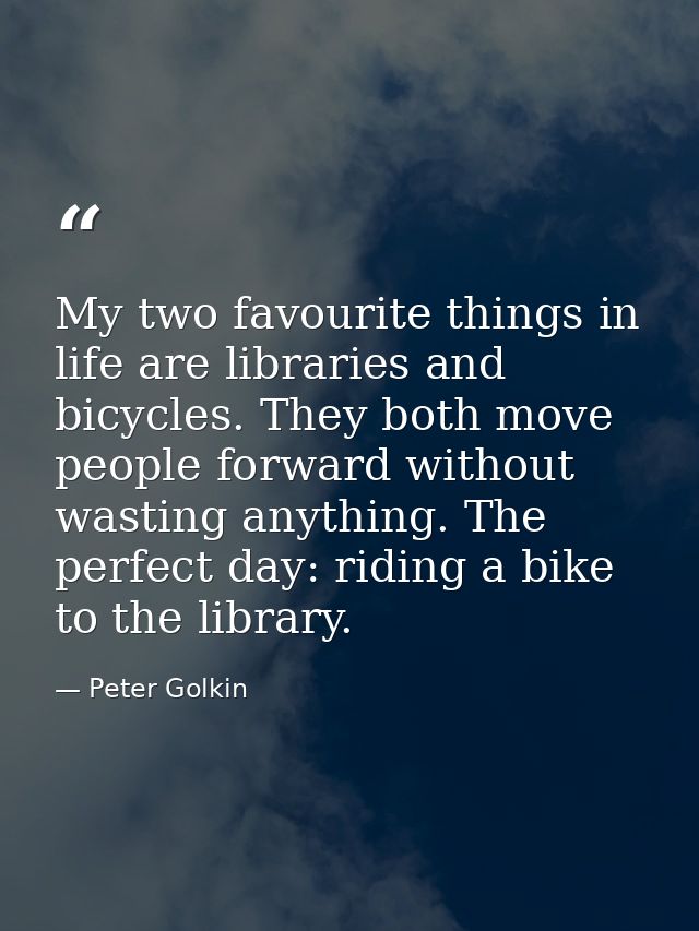 My two favourite things in life are libraries and bicycles. They both move people forward without wasting anything. The  — Peter Golkin