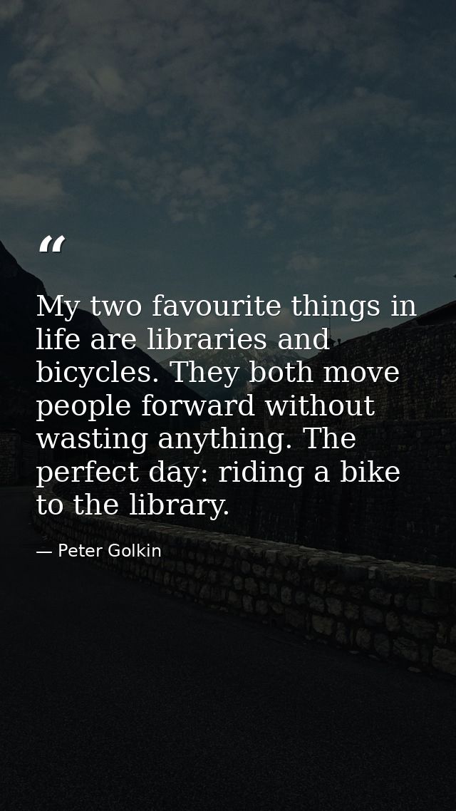 My two favourite things in life are libraries and bicycles. They both move people forward without wasting anything. The  — Peter Golkin