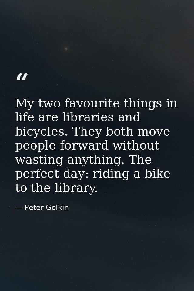 My two favourite things in life are libraries and bicycles. They both move people forward without wasting anything. The  — Peter Golkin