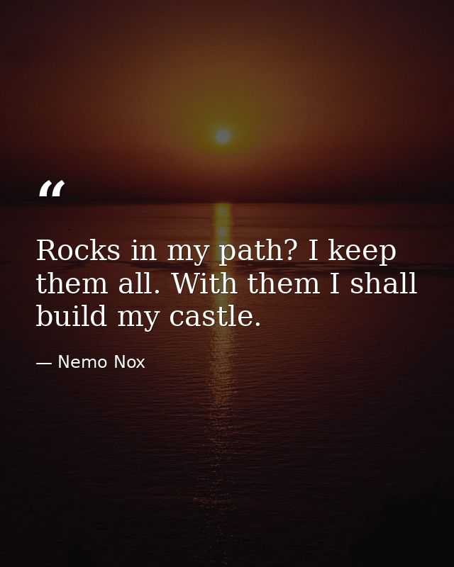 Rocks in my path? I keep them all. With them I shall build my castle. — Nemo Nox