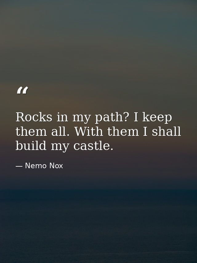 Rocks in my path? I keep them all. With them I shall build my castle. — Nemo Nox