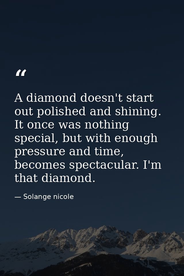 A diamond doesn't start out polished and shining. It once was nothing special, but with enough pressure and time, become — Solange nicole