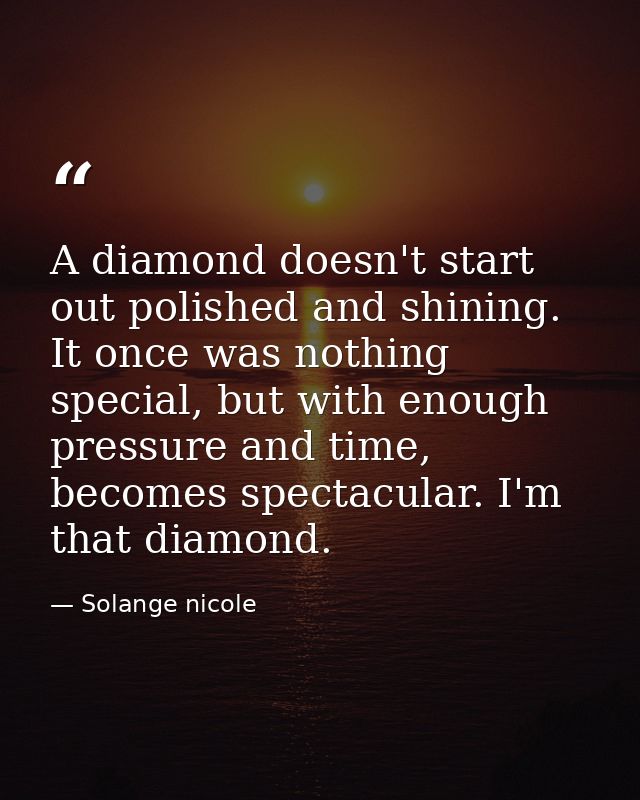 A diamond doesn't start out polished and shining. It once was nothing special, but with enough pressure and time, become — Solange nicole