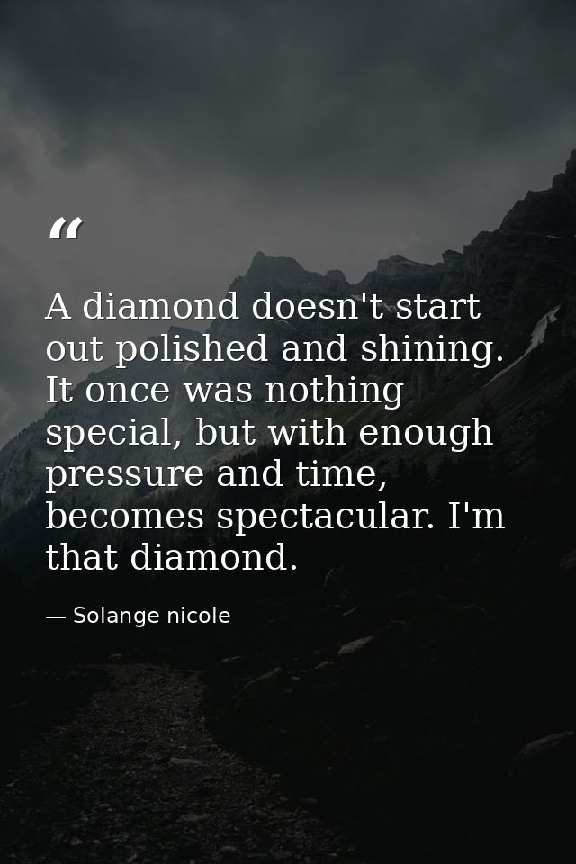 A diamond doesn't start out polished and shining. It once was nothing special, but with enough pressure and time, become — Solange nicole